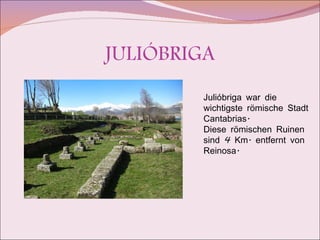 JULIÓBRIGA Julióbriga war die wichtigste römische Stadt Cantabrias. Diese römischen Ruinen sind 4 Km. entfernt von Reinosa. 