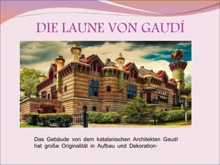 DIE LAUNE VON GAUDÍ Das Gebäude von dem katalanischen Architekten Gaudí hat große Originalität in Aufbau und Dekoration. 