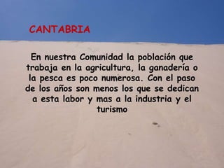 En nuestra Comunidad la población que
trabaja en la agricultura, la ganadería o
la pesca es poco numerosa. Con el paso
de los años son menos los que se dedican
a esta labor y mas a la industria y el
turismo
CANTABRIA