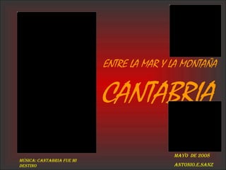 CANTABRIA ENTRE LA MAR Y LA MONTAÑA Mayo  de 2008 Antonio.E.Sanz Música: Cantabria Fue Mi Destino 