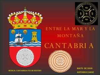 CANTABRIA ENTRE LA MAR Y LA MONTAÑA Mayo  de 2008 Antonio.E.Sanz Música: Cantabria Fue Mi Destino 