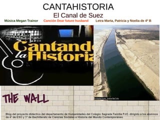 CANTAHISTORIA
El Canal de Suez
Música Megan Trainor Canción Dear future husband Letra Marta, Patricia y Noelia de 4º B
Proyecto “The Wall”
 