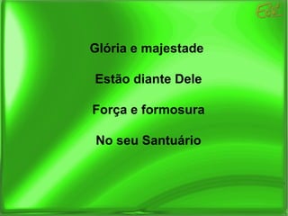 Glória e majestade  Estão diante Dele Força e formosura No seu Santuário 