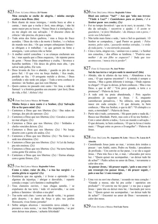 823(Tom: A) Letra e Música: Zé Vicente
Meu coração se enche de alegria, / minha energia
exalta o meu Deus. (bis)
1 – Bem diante de meus inimigos, / minha boca se abre a
cantar, / mais que a rocha é Javé, meu abrigo, / não há
santo maior pra eu louvar. / Nosso Deus é a inteligência, /
eu me alegro em sua salvação. / O discurso cheio de
ciência / não precisa, ele pesa a ação.
2 – Toda arma dos fortes quebrou, / mas a força do fraco
acendeu. / Deus da vida e da morte é Senhor, / e a beleza
do mundo nos deu. / Os que sempre esbanjaram fartura /
se obrigam a ir trabalhar; / os que gemem na fome e
amargura, / com certeza irão se fartar.
3 – A mulher estéril concebeu / e as crianças encheram seu
lar, / mas aquela que a Deus esqueceu, / de repente parou
de gerar. / Nosso Deus empobrece e exalta, / favorece e
humilha também. / Ele desce da glória mais alta, / pra
salvar todo pobre, Ele vem.
4 – Deus levanta do lixo o abatido, / guarda os pés do seu
povo fiel. / O que vive na força iludido, / fica mudo,
perdido ao léu. / O arrogante metido a divino, / Deus
confunde e não tarde em julgar. / Toda a terra conhece o
domínio / do Senhor, que nos vem libertar.
5 – Quem cantou no passado este canto / foi Ana, a mãe de
Samuel / e a história guardou seu encanto / por Javé, Deus
da vida, o fiel. / Aleluia! (4x)
824(Tom: Em) Letra e Música: Zé Vicente
Minha força e meu canto é o Senhor, (2x)/ Salvação
Ele se fez para mim! (2x)
1 – Cantemos a Deus que nos libertou (2x) / Das mãos do
inimigo, dos pés do opressor. (2x)
2 – Cantemos a Deus que nos libertou; (2x) / Cavalos e carros
no mar afogou. (2x)
3 – Cantemos a Deus que nos libertou; (2x) / Soldados e
chefes vencidos deixou. (2x)
4 – Cantemos a Deus que nos libertou: (2x) / No longo
deserto com a gente ele andou. (2x)
5 – Cantemos a Deus que nos libertou: (2x) / Na fome e na
sede nos alimentou. (2x)
6 – Cantemos a Deus que nos libertou: (2x) / A Lei da Justiça
pra nós ensinou. (2x)
7 – Cantemos a Deus que nos libertou: (2x) / Na terra bendita
coma gente Ele entrou. (2x)
8 – Cantemos a Deus que nos libertou: (2x) / Eterna aliança
com a gente firmou. (2x)
825(Tom: Bm) Letra e Música: Reginaldo Veloso
Como o raiar, raiar do dia, / a tua luz surgirá / e
minha glória te seguirá! (2x)
1 – Penitência que me agrada, / é livrar o oprimido / das
algemas da injustiça, / abrigar o desvalido, / repartir
comida e roupa / co'o faminto e maltrapilho!
2 – Teus clamores ouvirei, / tuas chagas sararão, / se
expulsares de tua terra / toda vil escravidão, / se com
pobres e famintos / dividires o teu pão!
3 – Tua noite será clara / como um dia de verão, / te guiarei
pelo deserto, / te darei da força o pão; teu jardim
florescerá, vivas fontes jorrarão!
4 – Sobre antigos alicerces / reconstróis nova cidade; / se
prezares o meu nome, / se meu Dia respeitares, / se por
mim deixas teus planos, / acharás felicidade!
826(Tom: Dm) Letra e Música: Reginaldo Veloso
Dizei aos cativos: "Saí!" / Aos que 'stão nas trevas:
"Vinde à Luz!” / Caminhemos para as fontes, / é o
Senhor quem nos conduz. (2x)
1 – Foi no tempo favorável / que eu te ouvi, te escutei. / No
dia da salvação, / socorri-te e ajudei. / E assim te
guardarei, / te farei Mediador, / da Aliança com o povo, /
serás seu Libertador.
2 – Não terão mais fome e sede, / nem o Sol os queimará. / O
Senhor se compadece, / qual Pastor os guiará. / Pelos
montes, pelos vales, / passarão minhas estradas, / e virão
de toda parte, / e encontrarão pousada.
3 – Céus e terra, alegrai-vos, / animai-vos e cantai; / o Senhor
nos consolou, / dos aflitos se lembrou. / "Poderia uma
mulher / de seu filho se esquecer? / ‘Inda que isso
acontecesse, / nunca iria te perder".
827(Tom: E) Transcrição: Pe. José Weber
Sai da tua terra e vai pra onde te mostrarei! (bis)
1 – Abraão, não te afastes da tua terra, / Abandonas a tua
casa, / O que esperas encontrar? / A estrada é sempre a
mesma, / Mas a gente diferente é inimiga. / Onde esperas
tu chegar? / O que tu deixas, já bem conheces. / Mas o teu
Deus, o que te dá? / “Um povo grande, a terra e a
promessa”: / Palavra de Javé.
2 – A rede está na praia abandonada, / Pois aqueles
pescadores já seguiram a Jesus. / E, enquanto
caminhavam pensativos, / No silêncio, uma pergunta
nasce em cada coração. / O que deixaste, tu bem
conheces, / Mas teu Senhor, o que te dá? / “O cêntuplo e a
mais, a eternidade”: / Palavra de Jesus.
3 – Partir não é tudo, certamente, / Há quem parte e nada dá, /
Busca sua liberdade. Partir, mas com a fé no teu Senhor, /
Com o amor aberto a todos, / Leva ao mundo a salvação. /
O que deixaste, tu bem conheces, / O que tu levas é muito
mais: / “Pregai entre os povos o Evangelho”: / Palavra de
Jesus.
828 (Tom: Dm) Letra: Pe. Argemiro M. Leite / Música: Pe. Lucas de P.
Almeida
1 – Caminhando Jesus junto ao mar, / avistou dois irmãos a
pescar: / um André, outro, Pedro ou Simão, / pescadores
de profissão. / Um convite os faz parar, / e se vão a seguir
Jesus. / Para trás fica o lar, o mar, / ofuscados por nova
luz. / “Quem quiser me acompanhar, / ao deixar tudo há
de achar!” / Pedro achou no amor de Deus, / novamente o
calor dos seus.
Ao passar Jesus, / dá prazer seguir, / pois a sua cruz / é
um ressurgir./Ao passar Jesus, / dá prazer seguir, /
pois a sua luz / é um ressurgir.
2 – Uma voz eu ouvi me chamar, / ecoando no meu coração: /
“Grande a messe, não há pra ceifar / operários em
profusão!” / O convite me fez parar / e me pus a seguir
Jesus: / para trás eu deixei meu lar, / fascinado por nova
luz. / “Quem quiser me acompanhar, / ao deixar tudo há
de achar!” / Encontrei no amor de Deus / novamente o
calor dos meus.
829(Tom: D) Letra e Música: Frei Luiz Turra
 