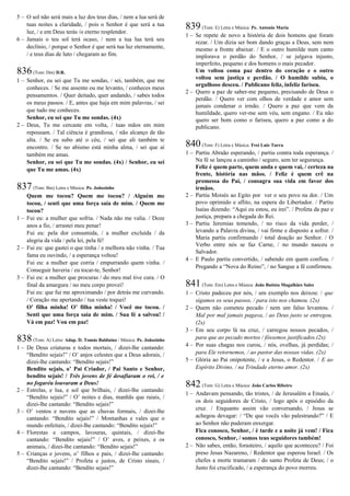 5 – O sol não será mais a luz dos teus dias, / nem a lua será de
tuas noites a claridade, / pois o Senhor é que será a tua
luz, / e em Deus terás /o eterno resplendor.
6 – Jamais o teu sol terá ocaso, / nem a tua lua terá seu
declínio, / porque o Senhor é que será tua luz eternamente,
/ e teus dias de luto / chegaram ao fim.
836(Tom: Dm) D.R.
1 – Senhor, eu sei que Tu me sondas, / sei, também, que me
conheces. / Se me assento ou me levanto, / conheces meus
pensamentos. / Quer deitado, quer andando, / sabes todos
os meus passos. / E, antes que haja em mim palavras, / sei
que tudo me conheces.
Senhor, eu sei que Tu me sondas. (4x)
2 – Deus, Tu me cercaste em volta, / tuas mãos em mim
repousam. / Tal ciência é grandiosa, / não alcanço de tão
alta. / Se eu subo até o céu, / sei que ali também te
encontro. / Se no abismo está minha alma, / sei que aí
também me amas.
Senhor, eu sei que Tu me sondas. (4x) / Senhor, eu sei
que Tu me amas. (4x)
837(Tom: Bm) Letra e Música: Pe. Joãozinho
Quem me tocou? Quem me tocou? / Alguém me
tocou, / senti que uma força saía de mim. / Quem me
tocou?
1 – Fui eu: a mulher que sofria. / Nada não me valia. / Doze
anos a fio, / arrastei meu penar!
Fui eu: pela dor consumida, / a mulher excluída / da
alegria da vida / pela lei, pela fé!
2 – Fui eu: que gastei o que tinha / e melhora não vinha. / Tua
fama eu ouvindo, / a esperança voltou!
Fui eu: a mulher que corria / empurrando quem vinha. /
Conseguir haveria / eu tocar-te, Senhor!
3 – Fui eu: a mulher que procuras / do meu mal tive cura. / O
final da amargura / no meu corpo provei!
Fui eu: que fui me aproximando / por detrás me curvando.
/ Coração me apertando / tua veste toquei!
O’ filha minha! O’ filha minha! / Você me tocou. /
Senti que uma força saía de mim. / Sua fé a salvou! /
Vá em paz! Vou em paz!
838(Tom: A) Letra: Adap. D. Tomás Balduíno / Música: Pe. Joãozinho
1 – De Deus criaturas e todos mortais, / dizei-lhe cantando:
“Bendito sejais!” / O’ anjos celestes que a Deus adorais, /
dizei-lhe cantando: “Bendito sejais!”
Bendito sejais, o’ Pai Criador, / Pai Santo e Senhor,
bendito sejais! / Três jovens de fé desafiaram o rei, / e
no fogaréu louvaram a Deus!
2 – Estrelas, e lua, e sol que brilhais, / dizei-lhe cantando:
“Bendito sejais!” / O’ noites e dias, manhãs que raiais, /
dizei-lhe cantando: “Bendito sejais!”
3 – O’ ventos e nuvens que as chuvas formais, / dizei-lhe
cantando: “Bendito sejais!” / Montanhas e vales que o
mundo enfeitais, / dizei-lhe cantando: “Bendito sejais!”
4 – Florestas e campos, lavouras, quintais, / dizei-lhe
cantando: “Bendito sejais!” / O’ aves, e peixes, e os
animais, / dizei-lhe cantando: “Bendito sejais!”
5 – Crianças e jovens, o’ filhos e pais, / dizei-lhe cantando:
“Bendito sejais!” / Profeta e justos, de Cristo sinais, /
dizei-lhe cantando: “Bendito sejais!”
839(Tom: E) Letra e Música: Pe. Antonio Maria
1 – Se repete de novo a história de dois homens que foram
rezar. / Um dizia ser bom dando graças a Deus, sem nem
mesmo a fronte abaixar. / E o outro humilde num canto
implorava o perdão do Senhor, / se julgava injusto,
imperfeito, pequeno e dos homens o mais pecador.
Um voltou coma paz dentro do coração e o outro
voltou sem justiça e perdão. / O humilde subiu, o
orgulhoso desceu. / Publicano feliz, infeliz fariseu.
2 – Quero a paz de saber-me pequeno, precisando de Deus o
perdão. / Quero ver com olhos de verdade e amor sem
jamais condenar o irmão. / Quero a paz que vem da
humildade, quero ver-me sem véu, sem engano. / Eu não
quero ser bom como o fariseu, quero a paz como a do
publicano.
840(Tom: F) Letra e Música: Frei Luiz Turra
1 – Partiu Abraão esperando, / partiu contra toda esperança. /
Na fé se lançou a caminho / seguro, sem ter segurança.
Feliz é quem parte, quem anda e quem vai, / certeza na
frente, história nas mãos. / Feliz é quem crê na
promessa do Pai, / consagra sua vida em favor dos
irmãos.
2 – Partiu Moisés ao Egito por ver o seu povo na dor. / Um
povo oprimido e aflito, na espera do Libertador. / Partiu
Isaías dizendo: “Aqui eu estou, eu irei”. / Profeta da paz e
justiça, prepara a chegada do Rei.
3 – Partiu Jeremias temendo, / no risco da vida perder, /
levando a Palavra divina, / vai firme e disposto a sofrer. /
Maria partiu confirmando / total doação ao Senhor. / O
Verbo entre nós se faz Carne, / no mundo nasceu o
Salvador.
4 – E Paulo partiu convertido, / sabendo em quem confiou. /
Pregando a “Nova do Reino”, / no Sangue a fé confirmou.
841(Tom: Em) Letra e Música: João Batista Magalhães Sales
1 – Cristo padeceu por nós, / um exemplo nos deixou: / que
sigamos os seus passos, / para isto nos chamou. (2x)
2 – Quem não cometeu pecado / nem um falso levantou. /
Mal por mal jamais pagava, / ao Deus justo se entregou.
(2x)
3 – Em seu corpo lá na cruz, / carregou nossos pecados, /
para que ao pecado mortos / fôssemos justificados.(2x)
4 – Por suas chagas nos curou, / nós, ovelhas, já perdidas; /
para Ele retornemos, / ao pastor das nossas vidas. (2x)
5 – Glória ao Pai onipotente, / e a Jesus, o Redentor. / E ao
Espírito Divino, / na Trindade eterno amor. (2x)
842(Tom: G) Letra e Música: João Carlos Ribeiro
1 – Andavam pensando, tão tristes, / de Jerusalém a Emaús, /
os dois seguidores de Cristo, / logo após o episódio da
cruz. / Enquanto assim vão conversando, / Jesus se
achegou devagar: / “De que vocês vão palestrando?” / E
ao Senhor não puderam enxergar.
Fica conosco, Senhor, / é tarde e a noite já vem! / Fica
conosco, Senhor, / somos teus seguidores também!
2 – Não sabes, então, forasteiro, / aquilo que aconteceu? / Foi
preso Jesus Nazareno, / Redentor que esperou Israel. / Os
chefes a morte tramaram / do santo Profeta de Deus; / o
Justo foi crucificado, / a esperança do povo morreu.
 