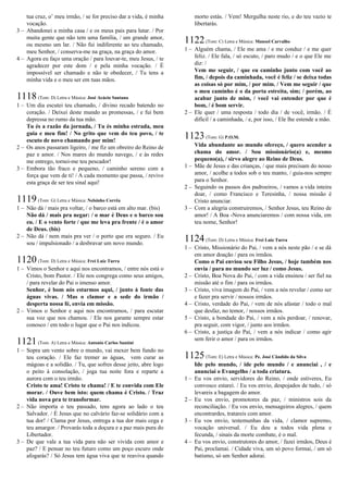 tua cruz, o’ meu irmão, / se for preciso dar a vida, é minha
vocação.
3 – Abandonei a minha casa / e os meus pais para lutar. / Por
muita gente que não tem uma família, / um grande amor,
ou mesmo um lar. / Não fui indiferente ao teu chamado,
meu Senhor, / conserva-me na graça, na graça do amor.
4 – Agora eu faço uma oração / para louvar-te, meu Jesus, / te
agradecer por este dom / e pela minha vocação. / É
impossível ser chamado e não te obedecer, / Tu tens a
minha vida e o meu ser em tuas mãos.
1118(Tom: D) Letra e Música: José Acácio Santana
1 – Um dia escutei teu chamado, / divino recado batendo no
coração. / Deixei deste mundo as promessas, / e fui bem
depressa no rumo da tua mão.
Tu és a razão da jornada, / Tu és minha estrada, meu
guia e meu fim! / No grito que vem do teu povo, / te
escuto de novo chamando por mim!
2 – Os anos passaram ligeiro, / me fiz um obreiro do Reino de
paz e amor. / Nos mares do mundo navego, / e às redes
me entrego, tornei-me teu pescador!
3 – Embora tão fraco e pequeno, / caminho sereno com a
força que vem de ti! / A cada momento que passa, / revivo
esta graça de ser teu sinal aqui!
1119(Tom: G) Letra e Música: Nelsinho Corrêa
1 – Não dá / mais pra voltar, / o barco está em alto mar. (bis)
Não dá / mais pra negar: / o mar é Deus e o barco sou
eu. / E o vento forte / que me leva pra frente / é o amor
de Deus. (bis)
2 – Não dá / nem mais pra ver / o porto que era seguro. / Eu
sou / impulsionado / a desbravar um novo mundo.
1120(Tom: D) Letra e Música: Frei Luiz Turra
1 – Vimos o Senhor e aqui nos encontramos, / entre nós está o
Cristo, bom Pastor. / Ele nos congrega como seus amigos,
/ para revelar do Pai o imenso amor.
Senhor, é bom nós estarmos aqui, / junto à fonte das
águas vivas. / Mas o clamor e a sede do irmão /
desperta nossa fé, envia em missão.
2 – Vimos o Senhor e aqui nos encontramos, / para escutar
sua voz que nos chamou. / Ele nos garante sempre estar
conosco / em todo o lugar que o Pai nos indicou.
1121(Tom: A) Letra e Música: Antonio Carlos Santini
1 – Sopra um vento sobre o mundo, vai mexer bem fundo no
teu coração. / Ele faz tremer as águas, vem curar as
mágoas e a solidão. / Tu, que sofres desse jeito, abre logo
o peito à consolação, / joga tua noite fora e reparte a
aurora com o teu irmão.
Cristo te ama! Cristo te chama! / E te convida com Ele
morar. / Ouve bem isto: quem chama é Cristo. / Traz
vida nova pra te transformar.
2 – Não importa o teu passado, tens agora ao lado o teu
Salvador. / É Jesus que no calvário faz-se solidário com a
tua dor! / Clama por Jesus, entrega a tua dor mais cega e
teu amargor. / Provarás toda a doçura e a paz mais pura do
Libertador.
3 – De que vale a tua vida para não ser vivida com amor e
paz? / E pensar no teu futuro como um poço escuro onde
afogarás? / Só Jesus tem água viva que te reaviva quando
morto estás. / Vem! Mergulha neste rio, e do teu vazio te
libertarás.
1122(Tom: C) Letra e Música: Manoel Carvalho
1 – Alguém chama, / Ele me ama / e me conduz / e me quer
feliz. / Ele fala, / só escuto, / paro mudo / e o que Ele me
diz: /
Vem me seguir, / que eu caminho junto com você ao
fim, / depois da caminhada, você é feliz / se deixa todas
as coisas só por mim, / por mim. / Vem me seguir / que
o meu caminho é o da porta estreita, sim; / porém, ao
acabar junto de mim, / você vai entender por que é
bom, / é bom servir.
2 – Ele quer / uma resposta / todo dia / de você, irmão. / É
difícil / a caminhada, / e, por isso, / Ele lhe estende a mão.
1123(Tom: G) P.O.M.
Vida abundante ao mundo ofereço, / quero acender a
chama do amor. / Sou missionário(a) e, mesmo
pequeno(a), / sirvo alegre ao Reino de Deus.
1 – Mãe de Jesus e das crianças, / que mais precisam do nosso
amor, / acolhe a todos sob o teu manto, / guia-nos sempre
para o Senhor.
2 – Seguindo os passos dos padroeiros, / vamos a vida inteira
doar, / como Francisco e Teresinha, / nossa missão é
Cristo anunciar.
3 – Com a alegria construiremos, / Senhor Jesus, teu Reino de
amor! / A Boa -Nova anunciaremos / com nossa vida, em
teu nome, Senhor!
1124(Tom: D) Letra e Música: Frei Luiz Turra
1 – Cristo, Missionário do Pai, / vem a nós neste pão / e se dá
em amor doação / para os irmãos.
Como o Pai enviou seu Filho Jesus, / hoje também nos
envia / para no mundo ser luz / como Jesus.
2 – Cristo, Boa Nova do Pai, / com a vida ensinou / ser fiel na
missão até o fim / para os irmãos.
3 – Cristo, viva imagem do Pai, / vem a nós revelar / como ser
e fazer pra servir / nossos irmãos.
4 – Cristo, verdade do Pai, / vem de nós afastar / todo o mal
que desfaz, no temor, / nossos irmãos.
5 – Cristo, a bondade do Pai, / vem a nós perdoar, / renovar,
pra seguir, com vigor, / junto aos irmãos.
6 – Cristo, a justiça do Pai, / vem a nós indicar / como agir
sem ferir o amor / para os irmãos.
1125(Tom: E) Letra e Música: Pe. José Cândido da Silva
Ide pelo mundo, / ide pelo mundo / e anunciai , / e
anunciai o Evangelho / a toda criatura.
1 – Eu vos envio, servidores do Reino, / onde estiveres, Eu
convosco estarei. / Eu vos envio, despojados de tudo, / só
levareis a bagagem do amor.
2 – Eu vos envio, promotores da paz, / ministros sois da
reconciliação. / Eu vos envio, mensageiros alegres, / quem
encontrardes, tratareis com amor.
3 – Eu vos envio, testemunhas da vida, / clamor supremo,
vocação universal. / Eu dou a todos vida plena e
fecunda, / sinais da morte combate, é o mal.
4 – Eu vos envio, construtores do amor, / fazei irmãos, Deus é
Pai, proclamai. / Cidade viva, um só povo formai, / um só
batismo, só um Senhor adorai.
 