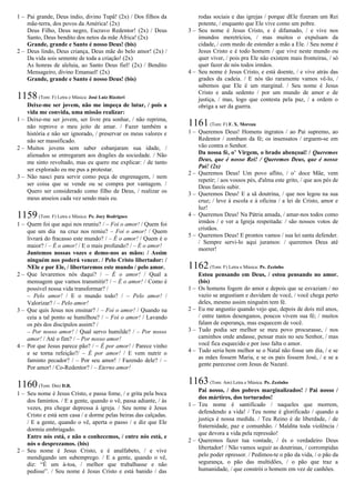 1 – Pai grande, Deus índio, divino Tupã! (2x) / Dos filhos da
mãe-terra, dos povos da América! (2x)
Deus Filho, Deus negro, Escravo Redentor! (2x) / Deus
Santo, Deus bendito dos netos da mãe África! (2x)
Grande, grande e Santo é nosso Deus! (bis)
2 – Deus lindo, Deus criança, Deus mãe do belo amor! (2x) /
Da vida sois semente de toda a criação! (2x)
As honras de aleluia, ao Santo Deus fiel! (2x) / Bendito
Mensageiro, divino Emanuel! (2x)
Grande, grande e Santo é nosso Deus! (bis)
1158(Tom: F) Letra e Música: José Luiz Rizzieri
Deixe-me ser jovem, não me impeça de lutar, / pois a
vida me convida, uma missão realizar:
1 – Deixe-me ser jovem, ser livre pra sonhar, / não reprima,
não reprove o meu jeito de amar. / Fazer também a
história e não ser ignorado, / preservar os meus valores e
não ser massificado.
2 – Muitos jovens sem saber esbanjaram sua idade, /
alienados se entregaram aos dragões da sociedade. / Não
me sinto revoltado, mas eu quero me explicar: / de tanto
ser explorado eu me pus a protestar.
3 – Não nasci para servir como peça de engrenagem, / nem
ser coisa que se vende ou se compra por vantagem. /
Quero ser considerado como filho de Deus, / realizar os
meus anseios cada vez sendo mais eu.
1159(Tom: F) Letra e Música: Pe. Jocy Rodrigues
1 – Quem foi que aqui nos reuniu? / – Foi o amor! / Quem foi
que um dia na cruz nos remiu? – Foi o amor! / Quem
livrará do fracasso este mundo? / – É o amor! / Quem é o
maior? / – É o amor! / E o mais profundo? / – É o amor!
Juntemos nossas vozes e demo-nos as mãos: / Assim
ninguém nos poderá vencer. / Pelo Cristo libertador: /
NEle e por Ele, / libertaremos este mundo / pelo amor.
2 – Que levaremos nós daqui? / – É o amor! / Qual a
mensagem que vamos transmitir? / – É o amor! / Como é
possível nossa vida transformar? /
– Pelo amor! / E o mundo todo? / – Pelo amor! /
Valorizar? / – Pelo amor!
3 – Que quis Jesus nos ensinar? / – Foi o amor! / Quando na
ceia a tal ponto se humilhou? / – Foi o amor! / Lavando
os pés dos discípulos assim? /
– Por nosso amor! / Qual servo humilde? / – Por nosso
amor! / Até o fim? / – Por nosso amor!
4 – Por que Jesus parece pão? / – É por amor! / Parece vinho
e se torna refeição?/ – É por amor! / E vem nutrir o
faminto pecador? / – Por seu amor! / Fazendo dele? / –
Por amor! / Co-Redentor? / – Eterno amor!
1160(Tom: Dm) D.R.
1 – Seu nome é Jesus Cristo, e passa fome, / e grita pela boca
dos famintos. / E a gente, quando o vê, passa adiante, / às
vezes, pra chegar depressa à igreja. / Seu nome é Jesus
Cristo e está sem casa / e dorme pelas beiras das calçadas.
/ E a gente, quando o vê, aperta o passo / e diz que Ele
dormiu embriagado.
Entre nós está, e não o conhecemos, / entre nós está, e
nós o desprezamos. (bis)
2 – Seu nome é Jesus Cristo, e é analfabeto, / e vive
mendigando um subemprego. / E a gente, quando o vê,
diz: “É um à-toa, / melhor que trabalhasse e não
pedisse”. / Seu nome é Jesus Cristo e está banido / das
rodas sociais e das igrejas / porque dEle fizeram um Rei
potente, / enquanto que Ele vive como um pobre.
3 – Seu nome é Jesus Cristo, e é difamado, / e vive nos
imundos meretrícios, / mas muitos o expulsam da
cidade, / com medo de estender a mão a Ele. / Seu nome é
Jesus Cristo e é todo homem / que vive neste mundo ou
quer viver, / pois pra Ele não existem mais fronteiras, / só
quer fazer de nós todos irmãos.
4 – Seu nome é Jesus Cristo, e está doente, / e vive atrás das
grades da cadeia. / E nós tão raramente vamos vê-lo, /
sabemos que Ele é um marginal. / Seu nome é Jesus
Cristo e anda sedento / por um mundo de amor e de
justiça, / mas, logo que contesta pela paz, / a ordem o
obriga a ser da guerra.
1161(Tom: F) F. X. Moreau
1 – Queremos Deus! Homens ingratos / ao Pai supremo, ao
Redentor / zombam da fé; os insensatos / erguem-se em
vão contra o Senhor.
Da nossa fé, o’ Virgem, o brado abençoai! / Queremos
Deus, que é nosso Rei! / Queremos Deus, que é nosso
Pai! (2x)
2 – Queremos Deus! Um povo aflito, / o’ doce Mãe, vem
repetir; / aos vossos pés, d'alma este grito, / que aos pés de
Deus fareis subir.
3 – Queremos Deus! E a sã doutrina, / que nos legou na sua
cruz; / leve à escola e à oficina / a lei de Cristo, amor e
luz!
4 – Queremos Deus! Na Pátria amada, / amar-nos todos como
irmãos / e ver a Igreja respeitada: / são nossos votos de
cristãos.
5 – Queremos Deus! E prontos vamos / sua lei santa defender.
/ Sempre servi-lo aqui juramos: / queremos Deus até
morrer!
1162(Tom: F) Letra e Música: Pe. Zezinho
Estou pensando em Deus, / estou pensando no amor.
(bis)
1 – Os homens fogem do amor e depois que se esvaziam / no
vazio se angustiam e duvidam de você, / você chega perto
deles, mesmo assim ninguém tem fé.
2 – Eu me angustio quando vejo que, depois de dois mil anos,
/ entre tantos desenganos, poucos vivem sua fé; / muitos
falam de esperança, mas esquecem de você.
3 – Tudo podia ser melhor se meu povo procurasse, / nos
caminhos onde andasse, pensar mais no seu Senhor, / mas
você fica esquecido e por isso falta o amor.
4 – Tudo seria bem melhor se o Natal não fosse um dia, / e se
as mães fossem Maria, e se os pais fossem José, / e se a
gente parecesse com Jesus de Nazaré.
1163(Tom: Am) Letra e Música: Pe. Zezinho
Pai nosso, / dos pobres marginalizados! / Pai nosso /
dos mártires, dos torturados!
1 – Teu nome é santificado / naqueles que morrem,
defendendo a vida! / Teu nome é glorificado / quando a
justiça é nossa medida. / Teu Reino é de liberdade, / de
fraternidade, paz e comunhão. / Maldita toda violência /
que devora a vida pela repressão!
2 – Queremos fazer tua vontade, / és o verdadeiro Deus
libertador! / Não vamos seguir as doutrinas, / corrompidas
pelo poder opressor. / Pedimos-te o pão da vida, / o pão da
segurança, o pão das multidões, / o pão que traz a
humanidade, / que constrói o homem em vez de canhões.
 
