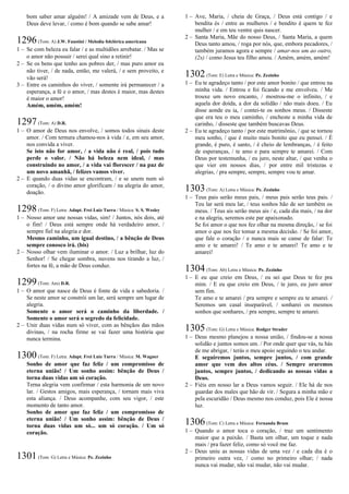 bom saber amar alguém! / A amizade vem de Deus, e a
Deus deve levar, / como é bom quando se sabe amar!
1296(Tom: A) J.W. Faustini / Melodia folclórica americana
1 – Se com beleza eu falar / e as multidões arrebatar. / Mas se
o amor não possuir / serei qual sino a retinir!
2 – Se os bens que tenho aos pobres der, / mas puro amor eu
não tiver, / de nada, então, me valerá, / e sem proveito, e
vão será!
3 – Entre os caminhos do viver, / somente irá permanecer / a
esperança, a fé e o amor, / mas destes é maior, mas destes
é maior o amor!
Amém, amém, amém!
1297(Tom: A) D.R.
1 – O amor de Deus nos envolve, / somos todos sinais deste
amor. / Com ternura chamou-nos à vida / e, em seu amor,
nos convida a viver.
Se isto não for amor, / a vida não é real, / pois tudo
perde o valor. / Não há beleza nem ideal, / mas
construindo no amor, / a vida vai florescer / na paz de
um novo amanhã, / felizes vamos viver.
2 – E quando duas vidas se encontram, / e se unem num só
coração, / o divino amor glorificam / na alegria do amor,
doação.
1298(Tom: F) Letra: Adapt. Frei Luiz Turra / Música: S. S. Wesley
1 – Nosso amor une nossas vidas, sim! / Juntos, nós dois, até
o fim! / Deus está sempre onde há verdadeiro amor, /
sempre fiel na alegria e dor.
Mesmo caminho, um igual destino, / a bênção de Deus
sempre conosco irá. (bis)
2 – Nosso olhar vem iluminar o amor. / Luz a brilhar, luz do
Senhor! / Se chegar sombra, nuvens nos tirando a luz, /
fortes na fé, a mão de Deus conduz.
1299(Tom: Am) D.R.
1 – O amor que nasce de Deus é fonte de vida e sabedoria. /
Se neste amor se constrói um lar, será sempre um lugar de
alegria.
Somente o amor será o caminho da liberdade. /
Somente o amor será o segredo da felicidade.
2 – Unir duas vidas num só viver, com as bênçãos das mãos
divinas, / na rocha firme se vai fazer uma história que
nunca termina.
1300(Tom: F) Letra: Adapt. Frei Luiz Turra / Música: M. Wagner
Sonho de amor que faz feliz / um compromisso de
eterna união! / Um sonho assim: bênção de Deus /
torna duas vidas um só coração.
Terna alegria vem confirmar / esta harmonia de um novo
lar. / Gestos amigos, mais esperança, / tornam mais viva
esta aliança. / Deus acompanhe, com seu vigor, / este
momento de tanto amor.
Sonho de amor que faz feliz / um compromisso de
eterna união! / Um sonho assim: bênção de Deus /
torna duas vidas um só... um só coração. / Um só
coração.
1301(Tom: G) Letra e Música: Pe. Zezinho
1 – Ave, Maria, / cheia de Graça, / Deus está contigo / e
bendita és / entre as mulheres / e bendito é quem te fez
mulher / e em teu ventre quis nascer.
2 – Santa Maria, Mãe do nosso Deus, / Santa Maria, a quem
Deus tanto amou, / roga por nós, que, embora pecadores, /
também juramos agora e sempre / amar-nos um ao outro,
(2x) / como Jesus teu filho amou. / Amém, amém, amém!
1302(Tom: E) Letra e Música: Pe. Zezinho
1 – Eu te agradeço tanto / por este amor bonito / que entrou na
minha vida. / Entrou e foi ficando e me envolveu. / Me
trouxe um novo encanto, / mostrou-me o infinito, / e
aquela dor doída, a dor da solidão / não mais doeu. / Eu
disse aonde eu ia, / contei-te os sonhos meus. / Disseste
que era teu o meu caminho, / encheste a minha vida de
carinho, / disseste que também buscavas Deus.
2 – Eu te agradeço tanto / por este matrimônio, / que se tornou
meu sonho, / que é muito mais bonito que eu pensei. / É
grande, é puro, é santo, / é cheio de lembranças, / é feito
de esperanças, / te amo e para sempre te amarei. / Com
Deus por testemunha, / eu juro, neste altar, / que venha o
que vier em nossos dias, / por entre mil tristezas e
alegrias, / pra sempre, sempre, sempre vou te amar.
1303(Tom: A) Letra e Música: Pe. Zezinho
1 – Teus pais serão meus pais, / meus pais serão teus pais. /
Teu lar será meu lar, / teus sonhos hão de ser também os
meus. / Teus ais serão meus ais / e, cada dia mais, / na dor
e na alegria, seremos este par apaixonado.
Se foi amor o que nos fez olhar na mesma direção, / se foi
amor o que nos fez tomar a mesma decisão. / Se foi amor,
que fale o coração / e nunca mais se canse de falar: Te
amo e te amarei! / Te amo e te amarei! Te amo e te
amarei!
1304(Tom: Ab) Letra e Música: Pe. Zezinho
1 – E eu que creio em Deus, / eu sei que Deus te fez pra
mim. / E eu que creio em Deus, / te juro, eu juro amor
sem fim.
Te amo e te amarei / pra sempre e sempre eu te amarei. /
Seremos um casal inseparável, / sonharei os mesmos
sonhos que sonhares, / pra sempre, sempre te amarei.
1305(Tom: G) Letra e Música: Rodger Strader
1 – Deus mesmo planejou a nossa união, / findou-se a nossa
solidão e juntos somos um. / Por onde quer que vás, tu hás
de me abrigar, / terás o meu apoio seguindo o teu andar.
E seguiremos juntos, sempre juntos, / com grande
amor que vem dos altos céus. / Sempre oraremos
juntos, sempre juntos, / dedicando as nossas vidas a
Deus.
2 – Fiéis em nosso lar a Deus vamos seguir. / Ele há de nos
guardar dos males que hão de vir. / Segura a minha mão e
pela escuridão / Deus mesmo nos conduz, pois Ele é nossa
luz.
1306(Tom: C) Letra e Música: Fernanda Brum
1 – Quando o amor toca o coração, / traz um sentimento
maior que a paixão. / Basta um olhar, um toque e nada
mais / pra fazer feliz, como só você me faz.
2 – Deus uniu as nossas vidas de uma vez / e cada dia é o
primeiro outra vez, / como no primeiro olhar; / nada
nunca vai mudar, não vai mudar, não vai mudar.
 