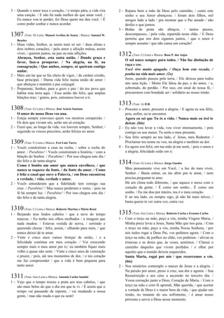3 – Quando o amor toca o coração, / o tempo pára, a vida vira
uma canção. / E não há nada melhor do que amar você. /
Eu nunca vou te perder, foi Deus quem me deu você. / É
como poder sonhar e nunca acordar.
1307 (Tom: D) Letra: Manoel Avelino de Souza / Música: Samuel W.
Beazley
1 – Duas vidas, Senhor, se unem num só ser: / duas almas e
dois nobres corações; / pelo amor e afeição mútua, assim
viver, / querem juntos, na paz ou más aflições.
Abençoa, Senhor, esta santa união. / Dando graça e
favor, faze-a prosperar. / Na alegria, na fé, na
consagração. / Que ambos, sempre, só queiram contigo
andar.
2 – Mais um lar que se faz cheio de vigor, / do caráter cristão,
base principal. / Duma vida feliz numa união de amor /
que abençoa e mantém a paz conjugal.
3 – Preparaste, Senhor, para o gozo e paz / do teu povo que
habita esta terra aqui. / Essa união tão feliz, que amplas
bênçãos traz; / gratos, pois, entoamos louvor a ti.
1308(Tom: G) Letra e Música: José Acácio Santana
O amor do nosso Deus vos una.
1 – Esteja sempre convosco quem vos mostrou compaixão. /
Os dois que viviam sós, serão um só coração.
2 – Fazei que, ao longo da vida, vos louvem sempre, Senhor; /
seguindo os vossos preceitos, serão felizes no amor.
1309(Tom: F) Letra e Música: Frei Luiz Turra
1 – Vocês construíram a casa na rocha, / sobre a rocha do
amor. / Parabéns! / Vocês construíram a história, / com a
bênção do Senhor. / Parabéns! / Por isso chegou este dia /
tão feliz e de tanta alegria.
Como é bonito um amor que nunca envelhece, / que
nunca se esquece da fonte, / da fonte do amor. / Como
é feliz o casal que ouve a Palavra, / em Deus encontrou
a verdade, / vida, verdade e amor.
2 – Vocês entenderam que a fidelidade tem consigo sua
cruz. / Parabéns! / Mas nunca perderam o rumo, / pois na
fé há sempre luz. / Parabéns! / Por isso chegou este dia /
tão feliz e de tanta alegria.
1310(Tom: C) Letra e Música: Roberto Martins e Mário Rossi
1 – Beijando teus lindos cabelos / que a neve do tempo
marcou. / Eu tenho nos olhos molhados / a imagem que
nada mudou: / Estavas vestida de noiva, / sorrindo e
querendo chorar / feliz, assim, / olhando para mim, / que
nunca deixei de te amar.
2 – Vinte e cinco anos vamos festejar de união, / e a
felicidade continua em meu coração. / Vai crescendo
sempre mais o meu amor por ti,/ eu também fiquei mais
velho e quase não senti. / Vinte e cinco anos de veneração
e prazer, / pois, até nos momentos de dor, / o teu coração
me faz compreender / que a vida é bem pequena para
tanto amor.
1311(Tom: Gm) Letra e Música: Antonio Carlos Santini
1 – Vejo que o tempo trouxe a prata aos teus cabelos, / que
são mais belos do que o dia em que te vi. / É assim que o
tempo vai passando de repente, / vai mudando a nossa
gente, / mas não muda o que eu senti!
2 – Repara bem a mão de Deus pelo caminho, / como este
ninho o seu Amor abençoou: / foram dois filhos, mil
amigos lado a lado / pra mostrar que o Pai amado / não
desfaz o que juntou.
3 – Bodas de prata são abraços, / tantos passos,
descompassos, / pela vida, repartida neste chão. / E Deus
permita que nós dois sigamos juntos, / que o amor é
sempre assunto / que não cansa um coração!
1312(Tom: C) Letra e Música: Rosa P. dos Anjos
O sol nasce sempre para todos. / Não faz distinção de
raça e cor.
Você vive muito apagado. / Ouça bem este recado, /
ponha na vida mais amor. (2x)
Jesus, quando passou pela terra, / Ele deixou para todos
nós uma lição. / Muito Ele falou da paz, e do amor, / e,
sobretudo, do perdão. / Por isso, em sinal de nossa fé, /
procuremos com bondade ser / solidário ao nosso irmão.
1313(Tom: A) D.R.
1 – Procurei o amor, procurei a alegria. / E agora eu sou feliz,
pois, enfim, eu te encontrei.
Agora eu sei que Tu és a vida. / Nunca mais eu irei te
deixar. (bis)
2 – Eu não vou levar a vida, vou viver intensamente, / pois
contigo eu sou maior, Tu serás o meu presente.
3 – Sou feliz sempre ao teu lado, o’ Jesus, meu Redentor. /
Proclamar teu nome eu vou, na alegria e também na dor.
4 – Eu agora sou feliz, em tua mão já me senti, / pois o amor e
a alegria, felicidade estão em ti.
1314(Tom: G) Letra e Música: Jorge Guedes
Meu pensamento vive em Você, / a luz do meu viver,
Senhor. / Basta entrar, eu me abrir pra te amar, / nem
precisa perguntar te amo.
Há um clima todo diferente, / que aquece e mexe com o
coração da gente. / É como um sonho... É como um
sonho. / Eu me dou por inteiro, teu é o meu coração.
E ao teu lado, eu sempre sigo, já não há mais talvez, /
basta querer te ver outra vez, outra vez.
1315(Tom: Em) Letra e Música: Roberto Carlos e Erasmo Carlos
1 – Com o terço na mão, peço a vós, minha Virgem Maria, /
Minha prece levai a Jesus, Santa Mãe que nos guia. / Com
o terço na mão, peço a vós, minha Nossa Senhora, / por
nós todos rogai a Deus Pai, vos pedimos agora. / Com o
terço na mão, de joelhos no chão, vos pedimos: / aliviai as
tristezas e as dores que, às vezes, sentimos. / Clareai o
caminho daqueles que vivem perdidos / e olhai por
aqueles que o mundo deixou esquecidos.
Santa Maria, rogai por nós / que recorremos a vós.
(bis)
2 – Nos mistérios contemplo o nascer de Jesus e a alegria. /
Na paixão por amor, preso à cruz, sua dor e agonia. / Sua
Ressurreição e aos céus a ascensão no terceiro dia. /
Vossa coroação junto a Deus, Coração de Maria. / Com o
terço na mão e com fé aprendi, Mãe querida, / que aceitar
a vontade de Deus é o maior bem da vida, / que ajudar um
irmão, no instante do seu sofrimento, / é amar nosso
próximo e servir a Deus nesse momento.
 