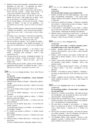 2 – Quando os maus vêm avançando, / procurando me acuar, /
desejando ver meu fim, / só querendo me matar. /
Inimigos opressores / é que vão se liquidar. (2x)
3 – Se um exército se armar / contra mim, não temerei. /
Firme está meu coração, / sempre firme ficarei. / Se
estourar uma batalha / mesmo assim, confiarei. (2x)
4 – A Deus peço uma só coisa, / sei que ele vai me dar: /
habitar em sua casa / todo tempo que eu durar, / para
provar sua doçura / e no templo contemplar. (2x)
5 – Ele vai me dar abrigo, / em sua casa vou morar. / Nestes
tempos de aflição / sei que vai me agasalhar, / me
escondendo em sua tenda, / para na rocha eu me firmar.
(2x)
6 – A cabeça eu tenho erguida, / mesmo em meio de inimigos.
/ Ofereço um sacrifício, / pois livrou-me dos perigos. /
Canto hinos com a viola, / o meu salmo a Deus eu digo.
(2x)
7 – O’ Senhor, ouve o meu grito / e de mim tem compaixão. /
Eu te falo confiante, / firme está meu coração. / Eu
procuro é tua face, / não me tires tua visão. (2x)
8 – Em tua ira não me enxotes. / Só Tu podes me ajudar. /
Não me deixes enjeitado. / Vem, Senhor, me segurar. / Se
meus pais me abandonarem, / sei que vens me agasalhar.
(2x)
9 – Vem, me ensina teus caminhos / e me mostra a boa
estrada. / Me protege do inimigo / que só pensa coisa
errada. / Falsidade estão tramando, / tenho a vida
amargurada. (2x)
10 – Sei que eu hei de ver, um dia, / a bondade do Senhor: / lá,
na terra dos viventes, / viverei no seu amor. / ‘Spera em
Deus! Cria coragem! / ‘Spera em Deus, que é teu
Senhor! (2x)
11 – Glória a Deus que nos acolhe, / glória a Cristo salvador. /
Igualmente demos glória / ao Espírito de amor. / Deus é
Mãe que nos consola, / cantaremos seu louvor. (2x)
266 (Tom: Am) Letra: Liturgia das Horas / Música: Série “Povo de
Deus”
SALMO 29/28
Na graça do Senhor mergulhados, / fomos batizados
no Espírito Santo.
1 – Filhos de Deus, tributai ao Senhor, / tributai-lhe a glória e
o poder!
Dai-lhe a glória devida ao seu nome; / adorai-o com santo
ornamento!
2 – Eis a voz do Senhor sobre as águas! / Eis a voz do Senhor
com poder!
Eis a voz do Senhor majestosa, / sua voz no trovão
reboando!
3 – Eis que a voz do Senhor quebra os cedros, / o Senhor
quebra os cedros do Líbano.
Faz o Líbano saltar qual novilho / e o Sarion como um
touro selvagem!
4 – Eis que a voz do Senhor lança raios, / voz de Deus faz
tremer o deserto,
voz de Deus que contorce os carvalhos, / no seu templo os
fiéis bradam: “Glória!”
5 – É o Senhor que domina os dilúvios, / o Senhor reinará
para sempre.
Que o Senhor fortaleça o seu povo / e abençoe com a paz
o seu povo!
6 – Glória ao Deus e Senhor desta terra, / a Jesus que o Pai
nos enviou,
à Divina e materna ternura / toda graça, alegria e louvor.
267 (Tom: C) Letra: Liturgia da Horas / Música: José Alberto
Fontanella
SALMO 30/29
Pai, em tuas mãos entrego o meu espírito! (bis)
1 – Senhor, eu ponho em Vós minha esperança, / que eu não
fique envergonhado eternamente. / Em vossas mãos,
Senhor, entrego o meu espírito, / porque Vós me salvareis,
o’ Deus fiel.
2 – Tornei-me o opróbrio do inimigo, / o desprezo e zombaria
dos vizinhos / e objeto de pavor para os amigos, / fogem
de mim os que me vêem pela rua.
3 – A Vós, porém, o’ meu Senhor, eu me confio, / e afirmo
que só Vós sois o meu Deus! / Eu entrego em vossas mãos
o meu destino, / libertai-me do inimigo e do opressor!
4 – Mostrai serena a vossa face ao vosso servo, / e salvai-me
pela vossa compaixão! / Fortalecei os corações, tende
coragem, / todos vós que ao Senhor vos confiais!
268(Tom: Am) Letra e Música: Reginaldo Veloso
SALMO 30/29
Cai a tarde, vem a noite, / a tristeza, o pranto, a dor; /
de manhã renasce o sol, / novo dia, alegria!
1 – Senhor, / grandes coisas direi eu de ti, / porque / me
livraste e não permitiste / que os maus / rissem, fazendo
pouco de mim!
2 – Senhor, / eu por ti clamei e me curaste; / minha vida, / do
lugar onde os mortos residem, / só Tu / me tiraste e me
libertaste!
3 – Cantai, / santos todos, dai glória ao Senhor! / Sua raiva / é
um momento e logo acabou; / bondade, / toda a vida
perdura o amor!
4 – Seguro, / eu dizia: jamais tremerei! / Favor, / me cobriste
de honra e poder. / Teu rosto / escondeste e eu me
apavorei.
5 – Piedade / a meu Deus eu estou a implorar; / vantagem, /
por acaso, na morte haverá? / O pó / dos meus ossos irá te
louvar?!
6 – Senhor, / piedade, vem me socorrer! / Minha dor / e meu
pranto mudaste em prazer, / teu nome / para sempre eu
irei bendizer!
269(Tom: F) Letra: Reginaldo Veloso / Música: Pe. Sílvio Milanez
SALMO 31/30
Eu me entrego, Senhor, / em tuas mãos / e espero pela
tua salvação! (bis)
1 – Junto de ti, o’ Senhor, eu me abrigo, / não tenha eu de que
me envergonhar; / por tua justiça me salva e teu ouvido /
ouça meu grito: "Vem logo libertar!”
2 – Sê para mim um rochedo firme e forte, / uma muralha que
sempre me proteja; / por tua honra, Senhor, vem conduzir-
me, / vem desatar-me, és minha fortaleza!
3 – Em tuas mãos eu entrego o meu espírito, / o’ Senhor
Deus, és tu quem me vai salvar; / Tu não suportas quem
serve a falsos deuses, / somente em ti, o’ Senhor, vou
confiar!
4 – Por teu amor vou dançar de alegria, / pois bem que olhaste
pra minha opressão; / não me entregaste nas mãos do
inimigo, / meus pés firmaste em boa posição.
5 – Tem piedade, Senhor, deste oprimido / dói-me a vista,
garganta e coração; / a minha vida se acaba em tristeza, /
gemo e definho, meus anos lá se vão...
 