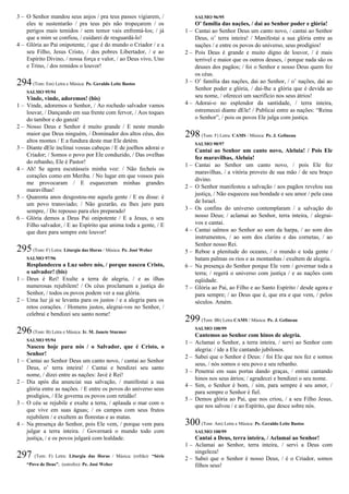 3 – O Senhor mandou seus anjos / pra teus passos vigiarem, /
eles te sustentarão / pra teus pés não tropeçarem / os
perigos mais temidos / sem temor vais enfrentá-los; / já
que a mim se confiou, / cuidarei de resguardá-lo!
4 – Glória ao Pai onipotente, / que é do mundo o Criador / e a
seu Filho, Jesus Cristo, / dos pobres Libertador, / e ao
Espírito Divino, / nossa força e valor, / ao Deus vivo, Uno
e Trino, / dos remidos o louvor!
294(Tom: Em) Letra e Música: Pe. Geraldo Leite Bastos
SALMO 95/94
Vinde, vinde, adoremos! (bis)
1 – Vinde, adoremos o Senhor, / Ao rochedo salvador vamos
louvar, / Dançando em sua frente com fervor, / Aos toques
do tambor e do ganzá!
2 – Nosso Deus e Senhor é muito grande / E neste mundo
maior que Deus ninguém, / Dominador dos altos céus, dos
altos montes / E a fundura deste mar Ele detém.
3 – Diante dEle inclinai vossas cabeças / E de joelhos adorai o
Criador; / Somos o povo por Ele conduzido, / Das ovelhas
do rebanho, Ele é Pastor!
4 – Ah! Se agora escutásseis minha voz: / Não fecheis os
corações como em Meriba. / No lugar em que vossos pais
me provocaram / E esqueceram minhas grandes
maravilhas!
5 – Quarenta anos desgostou-me aquela gente / E eu disse: é
um povo transviado; / Não gozarão, eu lhes juro para
sempre, / Do repouso para eles preparado!
6 – Glória demos a Deus Pai onipotente / E a Jesus, o seu
Filho salvador, / E ao Espírito que anima toda a gente, / E
que dure para sempre este louvor!
295(Tom: F) Letra: Liturgia das Horas / Música: Pe. José Weber
SALMO 97/96
Resplandeceu a Luz sobre nós, / porque nasceu Cristo,
o salvador! (bis)
1 – Deus é Rei! Exulte a terra de alegria, / e as ilhas
numerosas rejubilem! / Os céus proclamam a justiça do
Senhor, / todos os povos podem ver a sua glória.
2 – Uma luz já se levanta para os justos / e a alegria para os
retos corações. / Homens justos, alegrai-vos no Senhor, /
celebrai e bendizei seu santo nome!
296(Tom: B) Letra e Música: Ir. M. Janete Sturmer
SALMO 95/94
Nasceu hoje para nós / o Salvador, que é Cristo, o
Senhor!
1 – Cantai ao Senhor Deus um canto novo, / cantai ao Senhor
Deus, o’ terra inteira! / Cantai e bendizei seu santo
nome, / dizei entre as nações: Javé é Rei!
2 – Dia após dia anunciai sua salvação, / manifestai a sua
glória entre as nações. / E entre os povos do universo seus
prodígios, / Ele governa os povos com retidão!
3 – O céu se rejubile e exulte a terra, / aplauda o mar com o
que vive em suas águas; / os campos com seus frutos
rejubilem / e exultem as florestas e as matas.
4 – Na presença do Senhor, pois Ele vem, / porque vem para
julgar a terra inteira. / Governará o mundo todo com
justiça, / e os povos julgará com lealdade.
297 (Tom: F) Letra: Liturgia das Horas / Música: (refrão): “Série
“Povo de Deus”; (estrofes): Pe. José Weber
SALMO 96/95
O’ família das nações, / dai ao Senhor poder e glória!
1 – Cantai ao Senhor Deus um canto novo, / cantai ao Senhor
Deus, o’ terra inteira! / Manifestai a sua glória entre as
nações / e entre os povos do universo, seus prodígios!
2 – Pois Deus é grande e muito digno de louvor, / é mais
terrível e maior que os outros deuses, / porque nada são os
deuses dos pagãos; / foi o Senhor e nosso Deus quem fez
os céus.
3 – O’ família das nações, dai ao Senhor, / o’ nações, dai ao
Senhor poder e glória, / dai-lhe a glória que é devida ao
seu nome, / oferecei um sacrifício nos seus átrios!
4 – Adorai-o no esplendor da santidade, / terra inteira,
estremecei diante dEle! / Publicai entre as nações: “Reina
o Senhor”, / pois os povos Ele julga com justiça.
298(Tom: F) Letra: CAMS / Música: Pe. J. Gelineau
SALMO 98/97
Cantai ao Senhor um canto novo, Aleluia! / Pois Ele
fez maravilhas, Aleluia!
1 – Cantai ao Senhor um canto novo, / pois Ele fez
maravilhas, / a vitória proveio de sua mão / de seu braço
divino.
2 – O Senhor manifestou a salvação / aos pagãos revelou sua
justiça, / Não esqueceu sua bondade e seu amor / pela casa
de Israel.
3 – Os confins do universo contemplaram / a salvação do
nosso Deus; / aclamai ao Senhor, terra inteira, / alegrai-
vos e cantai.
4 – Cantai salmos ao Senhor ao som da harpa, / ao som dos
instrumentos, / ao som dos clarins e das cornetas, / ao
Senhor nosso Rei.
5 – Reboe a plenitude do oceano, / o mundo e toda gente /
batam palmas os rios e as montanhas / exultem de alegria.
6 – Na presença do Senhor porque Ele vem / governar toda a
terra; / regerá o universo com justiça / e as nações com
eqüidade.
7 – Glória ao Pai, ao Filho e ao Santo Espírito / desde agora e
para sempre; / ao Deus que é, que era e que vem, / pelos
séculos. Amém.
299(Tom: Bb) Letra CAMS / Música: Pe. J. Gelineau
SALMO 100/99
Cantemos ao Senhor com hinos de alegria.
1 – Aclamai o Senhor, a terra inteira, / servi ao Senhor com
alegria: / ide a Ele cantando jubilosos.
2 – Sabei que o Senhor é Deus: / foi Ele que nos fez e somos
seus, / nós somos o seu povo e seu rebanho.
3 – Penetrai em suas portas dando graças, / entrai cantando
hinos nos seus átrios; / agradecei e bendizei o seu nome.
4 – Sim, o Senhor é bom, / sim, para sempre é seu amor, /
para sempre o Senhor é fiel.
5 – Demos glória ao Pai, que nos criou, / a seu Filho Jesus,
que nos salvou / e ao Espírito, que desce sobre nós.
300(Tom: Am) Letra e Música: Pe. Geraldo Leite Bastos
SALMO 100/99
Cantai a Deus, terra inteira, / Aclamai ao Senhor!
1 – Aclamai ao Senhor, terra inteira, / servi a Deus com
singeleza!
2 – Sabei que o Senhor é nosso Deus, / é o Criador, somos
filhos seus!
 