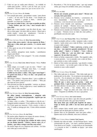 2 – Cada vez que eu venho para oferecer, / na verdade eu
venho para receber. / Dá-me o pão da Vida, que vai me
alimentar! / Dá-me a água viva, que vai me saciar! (2x)
529(Tom: G) Letra e Música: Pe. Zezinho
1 – Um coração para amar, / pra perdoar e sentir, / para chorar
e sorrir, / ao me criar Tu me deste. / Um coração pra
sonhar, / inquieto e sempre a bater, / ansioso por
entender / as coisas que Tu disseste.
Eis o que eu venho te dar, / eis o que eu ponho no altar.
/ Toma, Senhor, que ele é teu, / meu coração não é
meu. (bis)
2 – Quero que o meu coração / seja tão cheio de paz, / que
não se sinta capaz / de sentir ódio ou rancor. / Quero que a
minha oração / possa me amadurecer, / leve-me a
compreender / as conseqüências do amor.
530(Tom: Cm) Letra e Música: Ir. Míria Therezinha Kolling
Nem a vida, nem a morte / vão nos separar de Deus. /
Mais que a vida, mais que a morte, / é o eterno amor
de Deus!
1 – É feliz quem ao céu já foi chamado: / sua vida está nas
mãos do Pai!
2 – Nós, também, peregrinos neste mundo, / caminhamos
alegres para Deus!
3 – Fica firme. Sê forte. Tem coragem! / Tu verás a bondade
do Senhor!
531 (Tom: D) Letra: Dom Carlos Alberto Navarro / Música: Waldeci
Farias
1 – Muito alegre, eu te pedi o que era meu. / Partir! / um
sonho tão normal. / Dissipei meus bens, / o coração
também. / No fim, meu mundo era irreal.
Confiei no teu amor e voltei. / Sim, aqui é meu lugar! /
Eu gastei teus bens, o’ Pai, e te dou / este pranto em
minhas mãos.
2 – Mil amigos conheci, / disseram adeus: / caiu a solidão em
mim. / Um patrão cruel levou-me a refletir: / "Meu pai
não trata um servo assim!"
3 – Nem deixaste-me falar da ingratidão: / morreu, no abraço,
o mal que eu fiz. / Festa, roupa nova, o anel, sandália aos
pés: / voltei à vida, sou feliz!
532(Tom: D) Letra e Música: Ir. Míria Therezinha Kolling
Os olhos jamais contemplaram, / ninguém sabe
explicar / o que Deus tem preparado / àquele que em
vida o amar.
1 – As lutas, a dor e o sofrer, / Tão próprios à vida do ser; /
Ninguém poderá comparar / Com a glória sem fim do céu.
2 – Foi Cristo quem nos mereceu / Com a morte, a vida e o
céu; / E ainda se entrega por nós, / Como oferta constante
ao Pai.
533(Tom: Em) Letra e Música: Pe. José Weber
1 – De muitos grãos dispersos nos trigais de nossas várzeas, /
foi feito este pão que uniu aqueles grãos.
Assim reúne a tua Igreja dos confins de toda a terra
em teu Reino imortal. / Glória e louvor seja a ti, o’
Senhor, / por todo o sempre sem fim, sem cessar!
2 – De muitos bagos de uva, dispersos nas colinas, / foi feito
este vinho que os uniu entre si.
3 – Recorda-te, o’ Pai, da tua Igreja santa: / que seja sempre
unida, que cresça em caridade, reúne, pois, a tua Igreja.
534(Tom: Bm) D.R.
Dá-nos um coração, grande para amar! / Dá-nos um
coração, forte para lutar.
1 – Homens novos criadores da história, / construtores da
nova humanidade. / Homens novos que vivem a
existência, / com risco de um novo caminhar.
2 – Homens novos lutando com esperança, / caminhantes
sedentos de verdade. / Homens novos sem freios nem
cadeias, / homens livres que exigem liberdade.
3 – Homens novos amando sem fronteiras, / superando a raça
e a nação. / Homens novos ao lado dos mais pobres, /
partilhando com eles teto e pão.
535 (Tom: F) Letra: José Thomaz Filho / Música: Frei Fabreti
1 – Quem se propõe cultivar o chão, / preparar o pão, e assim
repartir, / pode contar com a mão de Deus, / que sustenta
os seus e sabe cumprir.
Grande é o Senhor! / Todo o universo, a terra, o sol
nos deu, / nos esperava quando amanheceu! / Só nos
pediu amor! / Santo é o Senhor! / Vem e oferece
mesmo o Filho seu / pra nos dizer que nunca se
esqueceu / de nos doar seu amor!
2 – Quem se fechar, esquecendo o irmão, / lhe negando o pão,
e assim persistir, / vai se entender com a mão de Deus, /
que sustenta os seus e sabe cumprir.
3 – Quem se fizer contra essa opressão, / que destrói o irmão,
e assim resistir, / vai revelar qual a mão de Deus, / que
sustenta os seus e sabe cumprir!
536(Tom: E) Letra e Música: Pe. Zezinho
1 – Não tinha nada pra te oferecer. / Não tinha nada que eu
pudesse pôr no teu altar. / Eu só pensava nos pecados que
eu já fiz. / Eu só pensava nos irmãos aos quais não fiz
felizes. / Então eu me lembrei, então eu me lembrei.
Mais do que o ouro, mais que prata, / mais que
qualquer dom, / o que tu queres é meu coração. (bis)
2 – De mãos abertas e em procissão, / eu te ofereço o fruto do
trabalho dos irmãos. / Eis minhas mãos, eu sou
trabalhador. / Trago nas mãos este sinal, sinal do meu
amor. / Enquanto eu trabalhei, foi isso o que pensei.
537(Tom: D) Letra e Música: José Acácio Santana
1 – As sementes que me deste e que não eram pra guardar, /
pus no chão da minha vida, quis fazer frutificar.
Dos meus dons que recebi pelo Espírito do amor, /
trago os frutos que colhi e em tua mesa quero pôr.
(bis)
2 – Pelos campos deste mundo quero sempre semear / os
talentos que me deste para eu mesmo cultivar.
3 – Quanto mais eu for plantando, mais terei para colher. /
Quanto mais eu for colhendo, mais terei a oferecer.
538(Tom: C) Letra e Música: Casimiro Vidal Nogueira
1 – Quando esse tudo era nada, / só três Pessoas havia / numa
comunicação de amor, / em total e perfeita harmonia. /
Uma doou-se na Criação, / a outra doou-se na Encarnação
/ e a terceira se doa / e trabalha na Igreja / por nossa
santificação.
 