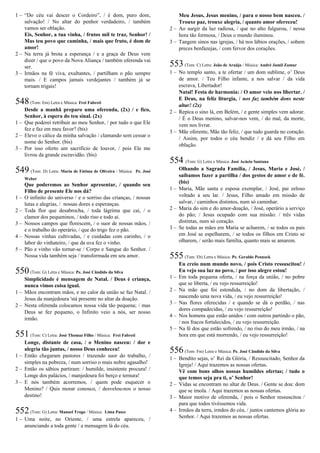 1 – “Do céu vai descer o Cordeiro”, / é dom, puro dom,
salvação! / No altar do penhor verdadeiro, / também
vamos ser oblação.
Eis, Senhor, a tua vinha, / frutos mil te traz, Senhor! /
Mas teu povo que caminha, / mais que fruto, é dom de
amor!
2 – Na terra já brota a esperança / e a graça de Deus vem
dizer / que o povo da Nova Aliança / também oferenda vai
ser.
3 – Irmãos na fé viva, exultantes, / partilham o pão sempre
mais. / E campos jamais verdejantes / também já se
tornam trigais!
548(Tom: Em) Letra e Música: Frei Fabreti
Desde a manhã preparo uma oferenda, (2x) / e fico,
Senhor, à espera do teu sinal. (2x)
1 – Que poderei retribuir ao meu Senhor, / por tudo o que Ele
fez e faz em meu favor? (bis)
2 – Elevo o cálice da minha salvação / clamando sem cessar o
nome do Senhor. (bis)
3 – Por isso oferto um sacrifício de louvor, / pois Ele me
livrou da grande escravidão. (bis)
549 (Tom: D) Letra: Maria de Fátima de Oliveira / Música: Pe. José
Weber
Que poderemos ao Senhor apresentar, / quando seu
Filho de presente Ele nos dá?
1 – O infinito do universo / e o sorriso das crianças, / nossas
lutas e alegrias, / nossas dores e esperanças.
2 – Toda flor que desabrocha, / toda lágrima que cai, / o
clamor dos pequeninos, / todo riso e todo ai.
3 – Nossos campos que florescem, / o suor de nossas mãos, /
e o trabalho do operário, / que do trigo fez o pão.
4 – Nossas vinhas cultivadas, / e cuidadas com carinho, / o
labor do vinhateiro, / que da uva fez o vinho.
5 – Pão e vinho vão tornar-se / Corpo e Sangue do Senhor. /
Nossa vida também seja / transformada em seu amor.
550(Tom: G) Letra e Música: Pe. José Cândido da Silva
Simplicidade é mensagem de Natal. / Deus é criança,
nunca vimos coisa igual.
1 – Mãos encontram mãos, e no calor da união se faz Natal. /
Jesus da manjedoura 'stá presente no altar da doação.
2 – Nesta oferenda colocamos nossa vida tão pequena; / mas
Deus se fez pequeno, o Infinito veio a nós, ser nosso
irmão.
551(Tom: C) Letra: José Thomaz Filho / Música: Frei Fabreti
Longe, distante de casa, / o Menino nasceu: / dor e
alegria tão juntas, / nosso Deus conheceu!
1 – Então chegaram pastores / trazendo suor do trabalho, /
simples na pobreza, / num sorriso o mais nobre agasalho!
2 – Então os sábios partiram: / humilde, insistente procura! /
Longe dos palácios, / manjedoura foi berço e ternura!
3 – E nós também acorremos, / quem pode esquecer o
Menino? / Quis morar conosco, / desvelou-nos o nosso
destino!
552(Tom: G) Letra: Manoel Trogo / Música: Lima Pasce
1 – Uma noite, no Oriente, / uma estrela apareceu, /
anunciando a toda gente / a mensagem lá do céu.
Meu Jesus, Jesus menino, / para o nosso bem nasceu. /
Trouxe paz, trouxe alegria, / quanto amor ofereceu!
2 – Ao surgir da luz radiosa, / que no alto fulgurou, / nessa
hora tão formosa, / Deus o mundo iluminou.
3 – Tangem sinos nas igrejas, / há nos lábios orações, / sobem
preces benfazejas, / com fervor dos corações.
553(Tom: C) Letra: João de Araújo / Música: André Jamil Zamur
1 – No templo santo, a te ofertar / um dom sublime, o’ Deus
de amor. / Teu Filho infante, a nos salvar / da vida
escrava, Libertador!
Natal! Festa de harmonia: / O amor veio nos libertar. /
E Deus, na feliz liturgia, / nos faz também dons neste
altar! (2x)
2 – Repica o sino lá, em Belém, / e gente simples vem adorar.
/ É o Deus menino, salvar-nos vem, / do mal, da morte,
vem nos livrar.
3 – Mãe oferente, Mãe tão feliz, / que tudo guarda no coração.
/ Assim, por todos o céu bendiz / e dá seu Filho em
oblação.
554 (Tom: G) Letra e Música: José Acácio Santana
Olhando a Sagrada Família, / Jesus, Maria e José, /
saibamos fazer a partilha / dos gestos de amor e de fé.
(bis)
1 – Maria, Mãe santa e esposa exemplar, / José, pai zeloso
voltado a seu lar. / Jesus, Filho amado em missão de
salvar, / caminhos distintos, num só caminhar.
2 – Maria do sim e do amor-doação, / José, operário a serviço
do pão; / Jesus ocupado com sua missão: / três vidas
distintas, num só coração.
3 – Se todas as mães em Maria se acharem, / se todos os pais
em José se espelharem, / se todos os filhos em Cristo se
olharem, / serão mais família, quanto mais se amarem.
555(Tom: Eb) Letra e Música: Pe. Geraldo Pennock
Eu creio num mundo novo, / pois Cristo ressuscitou! /
Eu vejo sua luz no povo, / por isso alegre estou!
1 – Em toda pequena oferta, / na força da união, / no pobre
que se liberta, / eu vejo ressurreição!
2 – Na mão que foi estendida, / no dom da libertação, /
nascendo uma nova vida, / eu vejo ressurreição!
3 – Nas flores oferecidas / e quando se dá o perdão, / nas
dores compadecidas, / eu vejo ressurreição!
4 – Nos homens que estão unidos / com outros partindo o pão,
/ nos fracos fortalecidos, / eu vejo ressurreição.
5 – Na fé dos que estão sofrendo, / no riso do meu irmão, / na
hora em que está morrendo, / eu vejo ressurreição!
556(Tom: Fm) Letra e Música: Pe. José Cândido da Silva
1 – Bendito sejas, o’ Rei da Glória, / Ressuscitado, Senhor da
Igreja! / Aqui trazemos as nossas ofertas.
Vê com bons olhos nossas humildes ofertas; / tudo o
que temos seja pra ti, o’ Senhor!
2 – Vidas se encontram no altar de Deus. / Gente se doa: dom
que se imola. / Aqui trazemos as nossas ofertas.
3 – Maior motivo de oferenda, / pois o Senhor ressuscitou /
para que todos tivéssemos vida.
4 – Irmãos da terra, irmãos do céu, / juntos cantemos glória ao
Senhor. / Aqui trazemos as nossas ofertas.
 