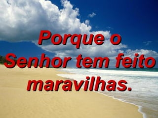 Porque o Senhor tem feito maravilhas. 