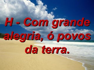 H - Com grande alegria, ó povos da terra. 