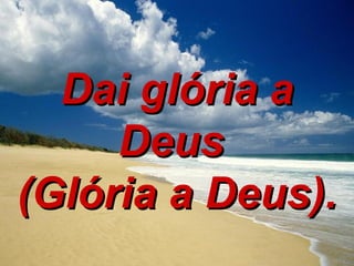 Dai glória a Deus  (Glória a Deus). 