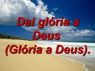 Dai glória a Deus  (Glória a Deus). 