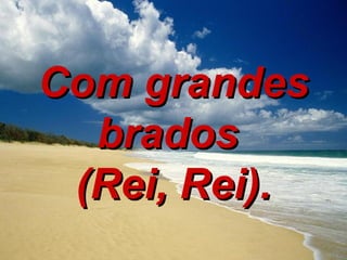 Com grandes brados  (Rei, Rei). 
