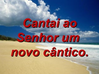 Cantai ao Senhor um  novo cântico. 