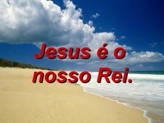 Jesus é o  nosso Rei. 