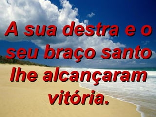 A sua destra e o seu braço santo lhe alcançaram vitória. 
