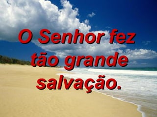 O Senhor fez  tão grande salvação. 