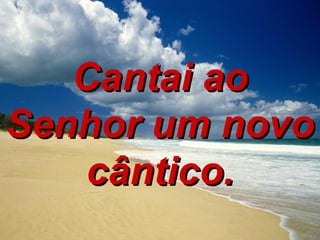 Cantai ao Senhor um novo cântico. 