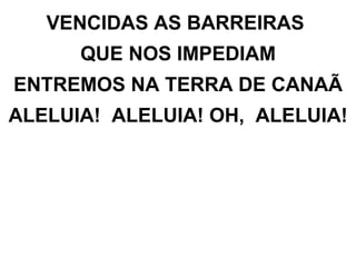VENCIDAS AS BARREIRAS  QUE NOS IMPEDIAM ENTREMOS NA TERRA DE CANAÃ ALELUIA!  ALELUIA! OH,  ALELUIA! 