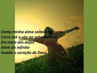 Canta minha alma solta o teu grito
Corre até o céu no sobrenatural
Em meio aos anjos
Além do infinito
Invade o coração de Deus
 