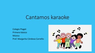 Cantamos karaoke
Colegio Piaget
Primero básico
Música
Prof. Margarita Córdova Carreño
 