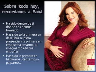 Ha sido dentro de ti donde nos hemos formado. Has sido tú la primera en descubrir nuestra presencia y la primera en empezar a amarnos al imaginarnos en tus entrañas. Has sido la primera en hablarnos , cantarnos y palparnos. 