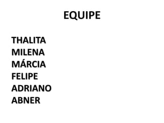 THALITA
MILENA
MÁRCIA
FELIPE
ADRIANO
ABNER
EQUIPE
 
