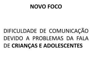 DIFICULDADE DE COMUNICAÇÃO
DEVIDO A PROBLEMAS DA FALA
DE CRIANÇAS E ADOLESCENTES
NOVO FOCO
 