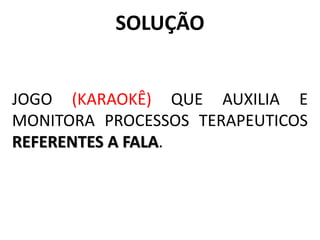 JOGO (KARAOKÊ) QUE AUXILIA E
MONITORA PROCESSOS TERAPEUTICOS
REFERENTES A FALA.
SOLUÇÃO
 