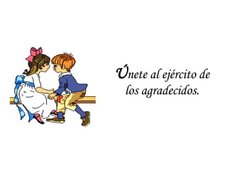 Ú nete al ejército de los agradecidos. 