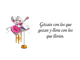 G ózate con los que gozan y llora con los que lloran . 