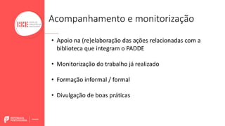 Acompanhamento e monitorização
• Apoio na (re)elaboração das ações relacionadas com a
biblioteca que integram o PADDE
• Monitorização do trabalho já realizado
• Formação informal / formal
• Divulgação de boas práticas
 