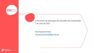 II Encontro de Educação do concelho de Cantanhede
5 de julho de 2022
Ana Paula Ferreira
ana.paula.ferreira@dge.mec.pt
 