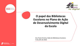 O papel das Bibliotecas
Escolares no Plano de Ação
de Desenvolvimento Digital
da Escola
Ana Paula Ferreira, Rede de Bibliotecas Escolares
5 de julho de 2022
 