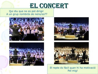 EL CONCERTEL CONCERT
Qui diu que no es pot dirigir
A un grup nombrós de nens/es??
El repte és fàcil quan hi ha motivació
Pel mig!
 