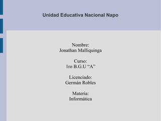 Unidad Educativa Nacional Napo
Nombre:
Jonathan Malliquinga
Curso:
1ro B.G.U “A”
Licenciado:
Germán Robles
Materia:
Informática
 