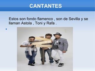 CANTANTES

    Estos son fondo flamenco , son de Sevilla y se
    llaman Astola , Toni y Rafa .

 