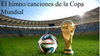 El himno/canciones de la Copa
Mundial
 