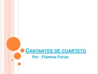 CANTANTES DE CUARTETO
  Por : Fiamma Farias
 