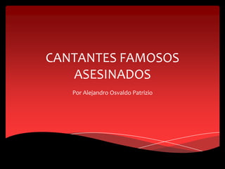 CANTANTES FAMOSOS
ASESINADOS
Por Alejandro Osvaldo Patrizio

 