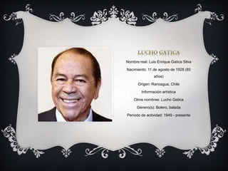 Nombre real: Luis Enrique Gatica Silva
Nacimiento: 11 de agosto de 1928 (85
años)
Origen: Rancagua, Chile
Información artística
Otros nombres: Lucho Gatica
Género(s): Bolero, balada
Período de actividad: 1949 - presente
 