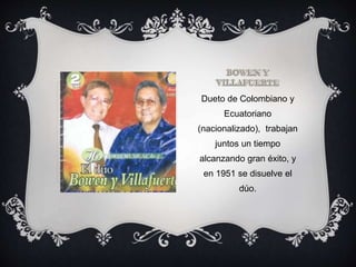 Dueto de Colombiano y
Ecuatoriano
(nacionalizado), trabajan
juntos un tiempo
alcanzando gran éxito, y
en 1951 se disuelve el
dúo.
 
