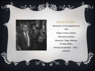 Nacimiento: 23 de septiembre de
1932
Origen: Fresno (Tolima)
Información artística
Género(s): Tango, Milonga,
Cumbia, Bolero
Período de actividad: 1953 –
presente
 