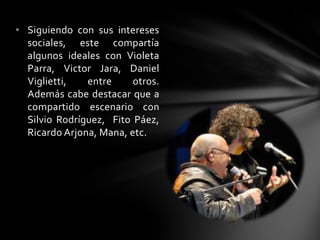 • Siguiendo con sus intereses
sociales, este compartía
algunos ideales con Violeta
Parra, Victor Jara, Daniel
Viglietti, entre otros.
Además cabe destacar que a
compartido escenario con
Silvio Rodríguez, Fito Páez,
Ricardo Arjona, Mana, etc.
 