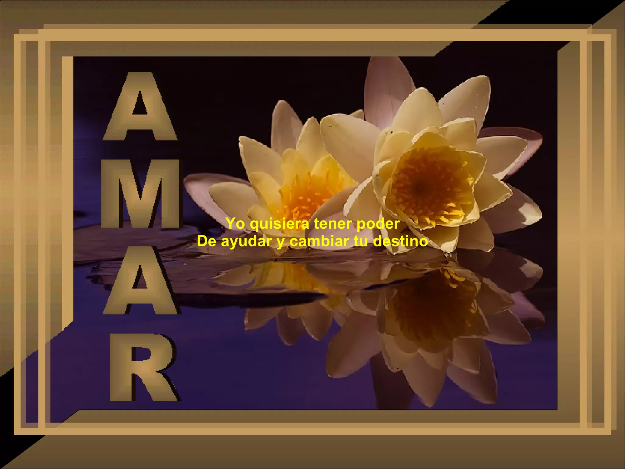 Yo quisiera tener poder De ayudar y cambiar tu destino AMAR 